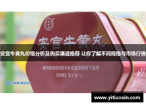 安宫牛黄丸价格分析及购买渠道推荐 让你了解不同规格与市场行情